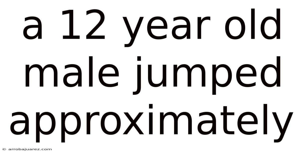 A 12 Year Old Male Jumped Approximately