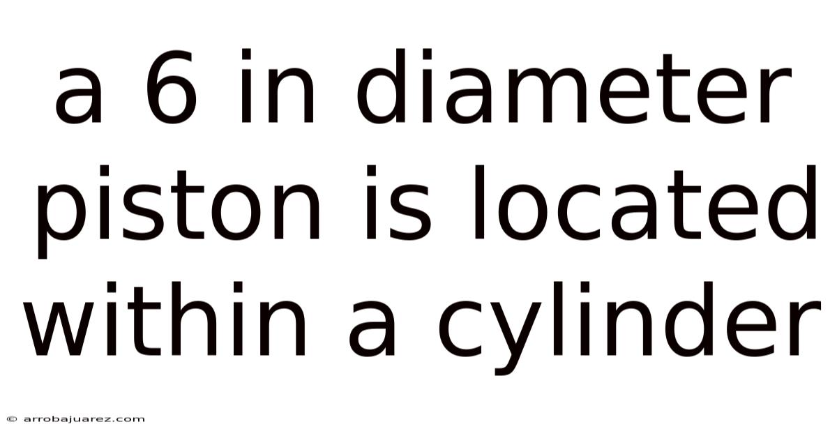 A 6 In Diameter Piston Is Located Within A Cylinder