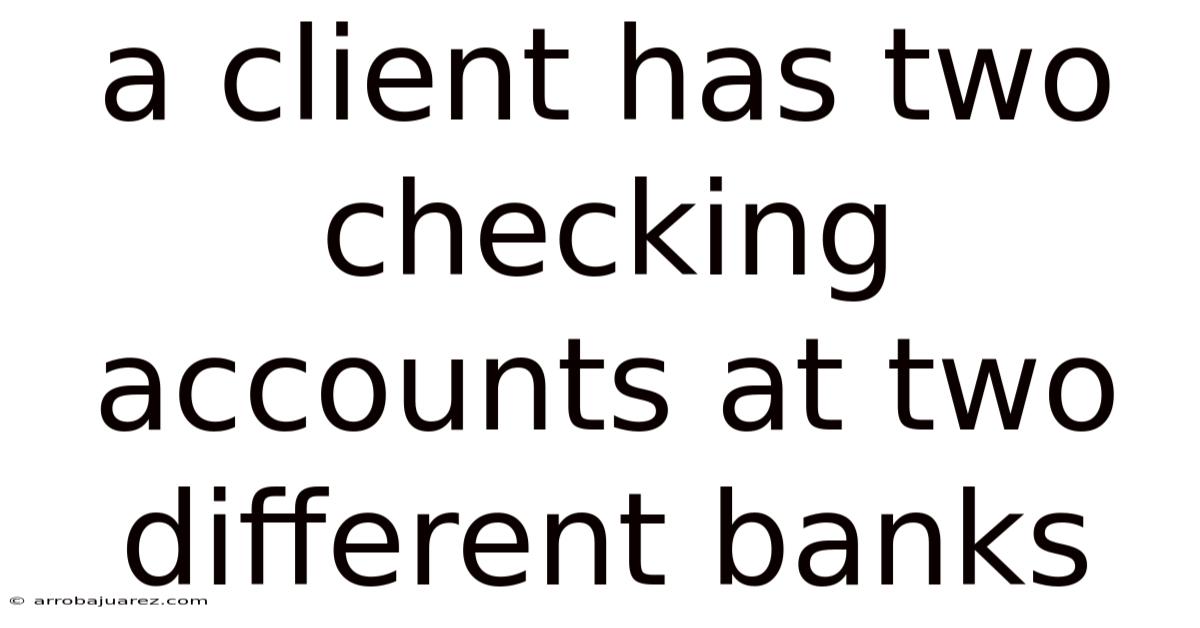 A Client Has Two Checking Accounts At Two Different Banks