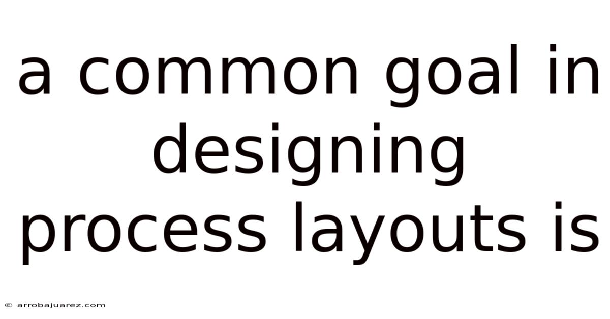 A Common Goal In Designing Process Layouts Is