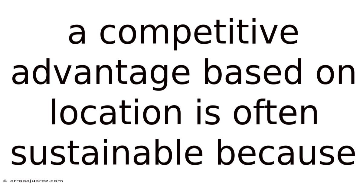 A Competitive Advantage Based On Location Is Often Sustainable Because