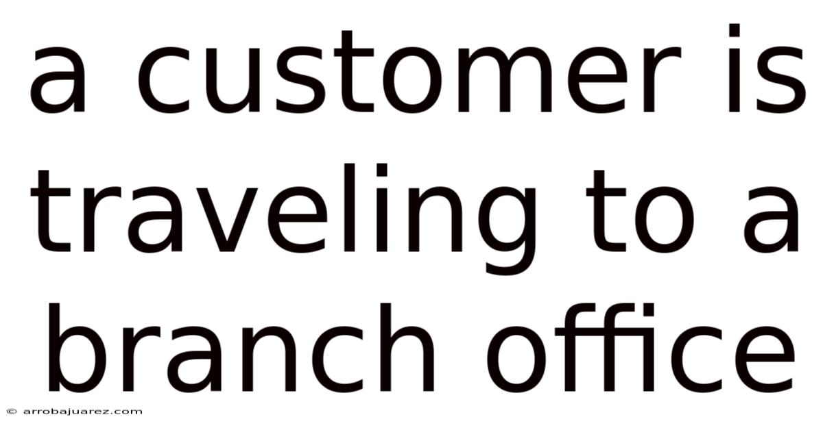 A Customer Is Traveling To A Branch Office