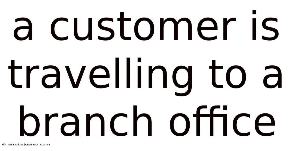 A Customer Is Travelling To A Branch Office