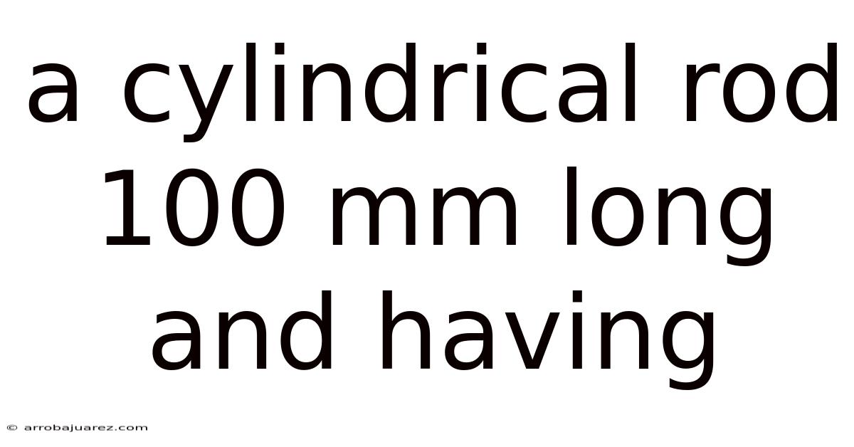 A Cylindrical Rod 100 Mm Long And Having