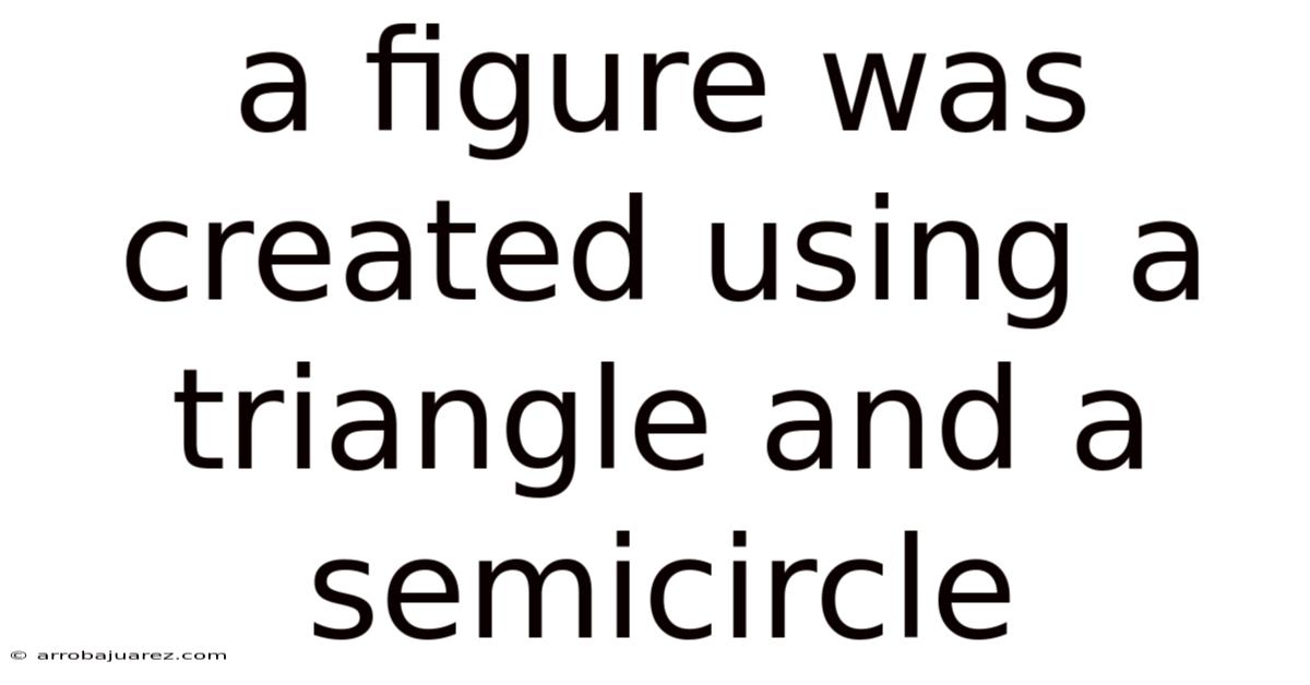 A Figure Was Created Using A Triangle And A Semicircle