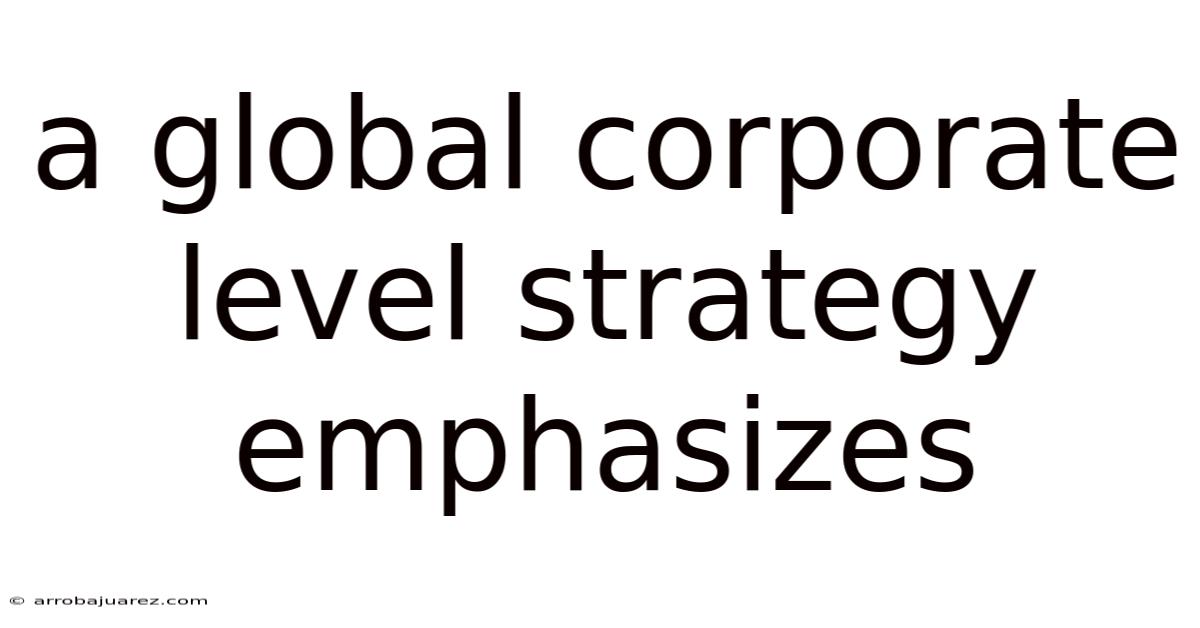 A Global Corporate Level Strategy Emphasizes