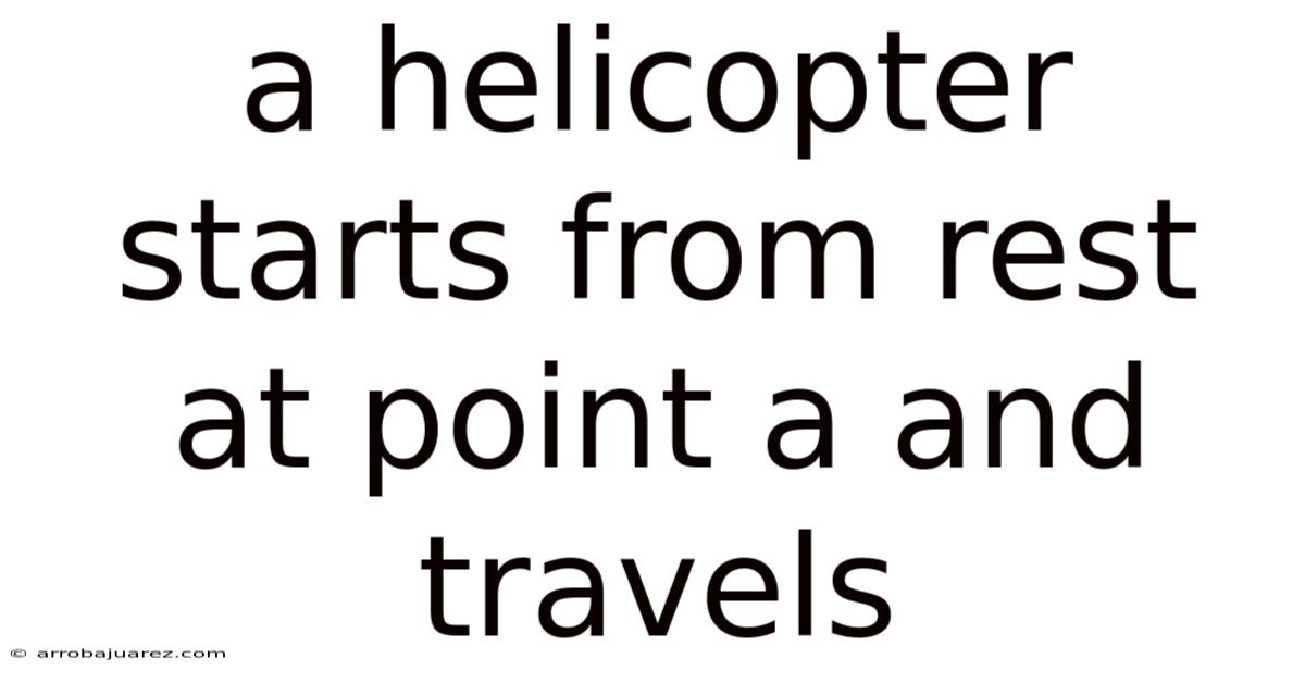 A Helicopter Starts From Rest At Point A And Travels