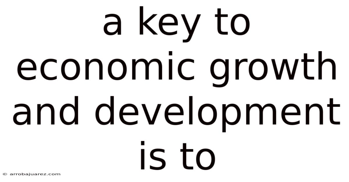 A Key To Economic Growth And Development Is To