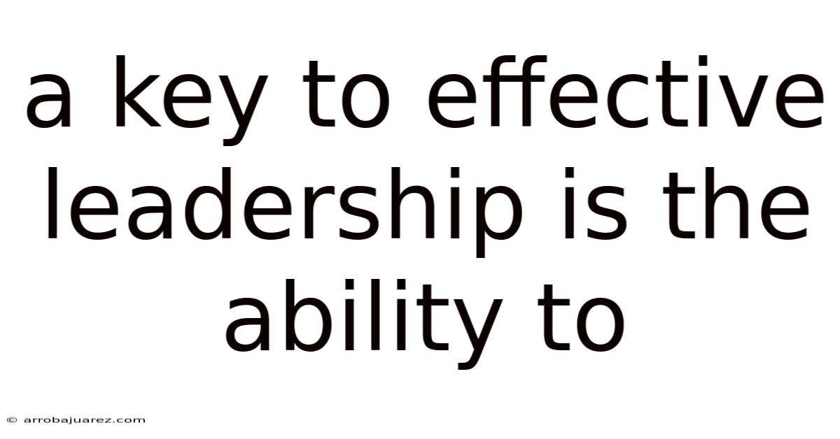 A Key To Effective Leadership Is The Ability To