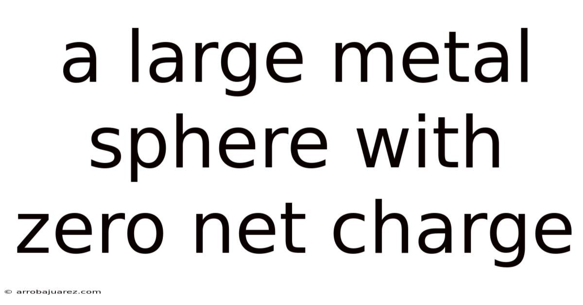 A Large Metal Sphere With Zero Net Charge