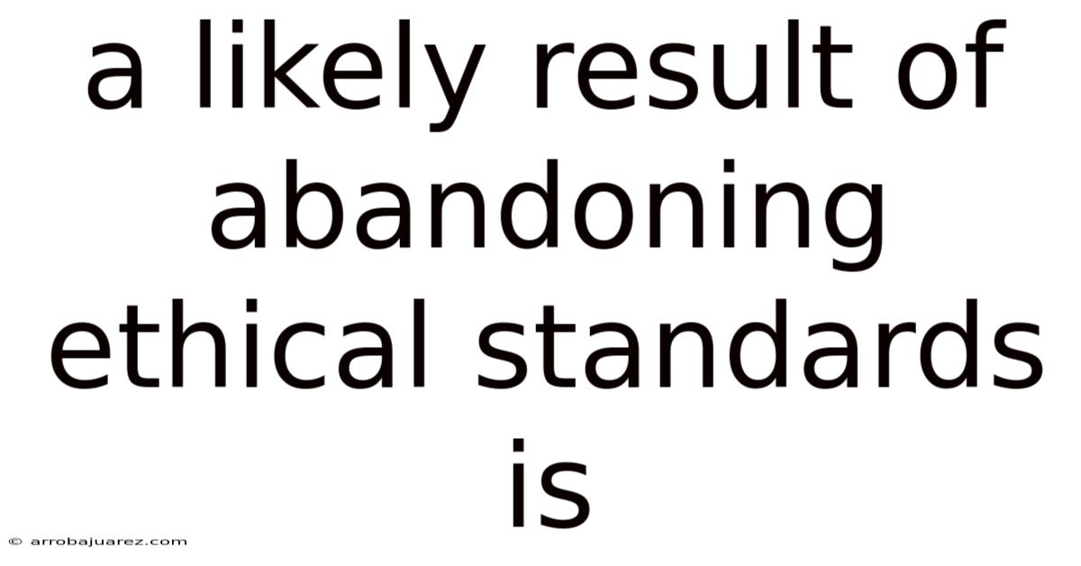 A Likely Result Of Abandoning Ethical Standards Is