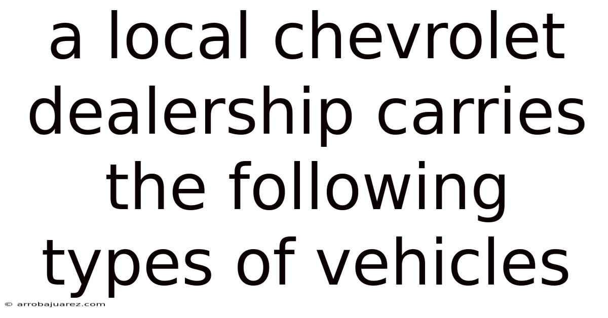 A Local Chevrolet Dealership Carries The Following Types Of Vehicles