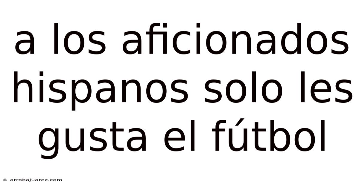 A Los Aficionados Hispanos Solo Les Gusta El Fútbol