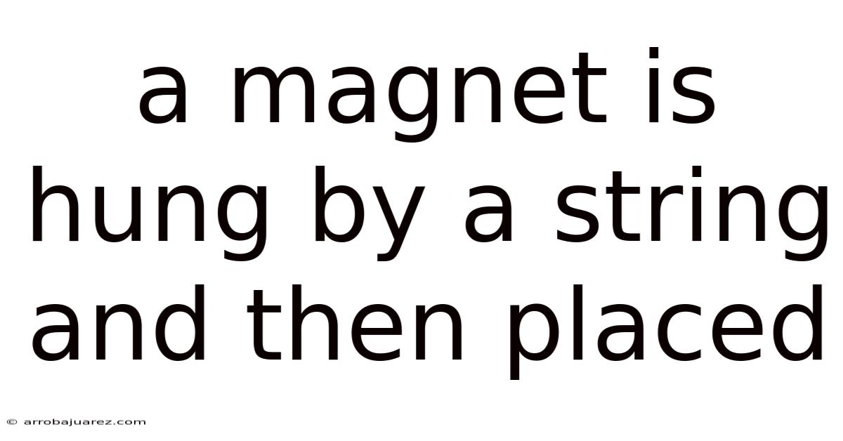A Magnet Is Hung By A String And Then Placed