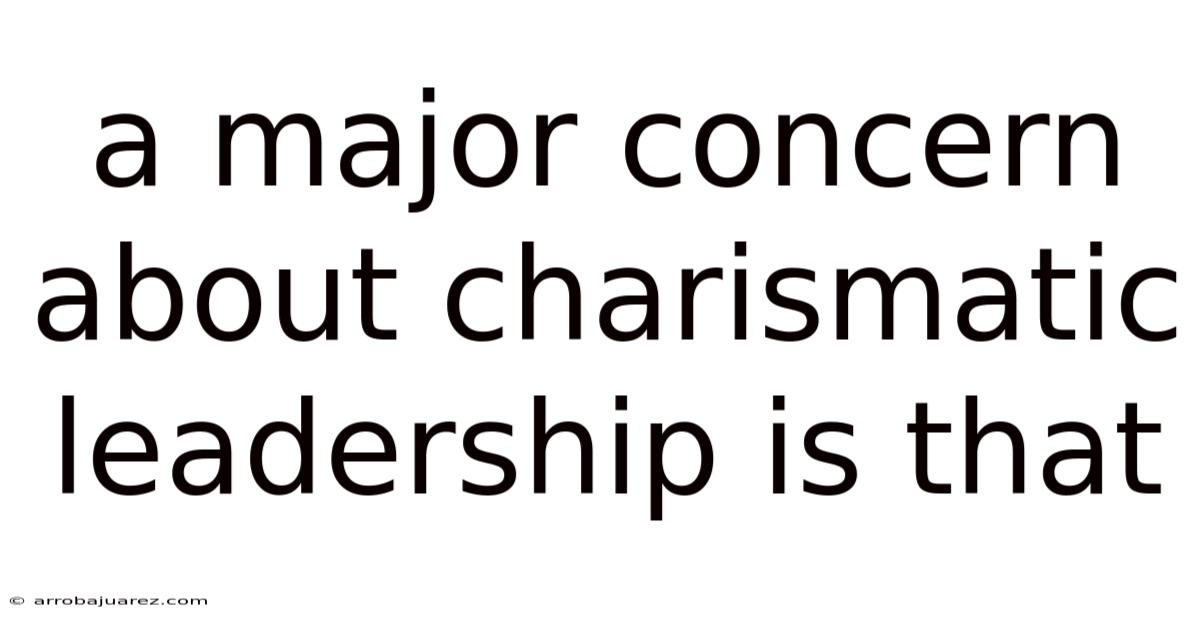 A Major Concern About Charismatic Leadership Is That