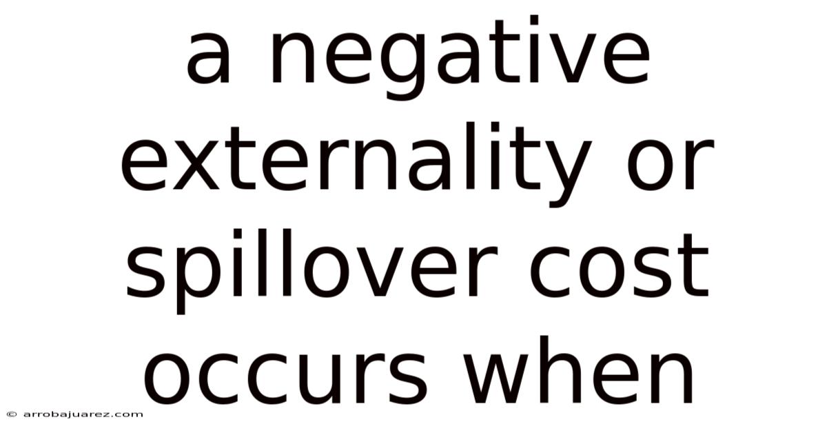 A Negative Externality Or Spillover Cost Occurs When
