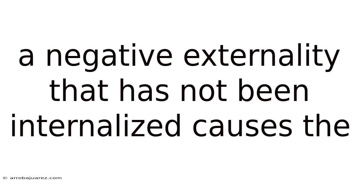 A Negative Externality That Has Not Been Internalized Causes The