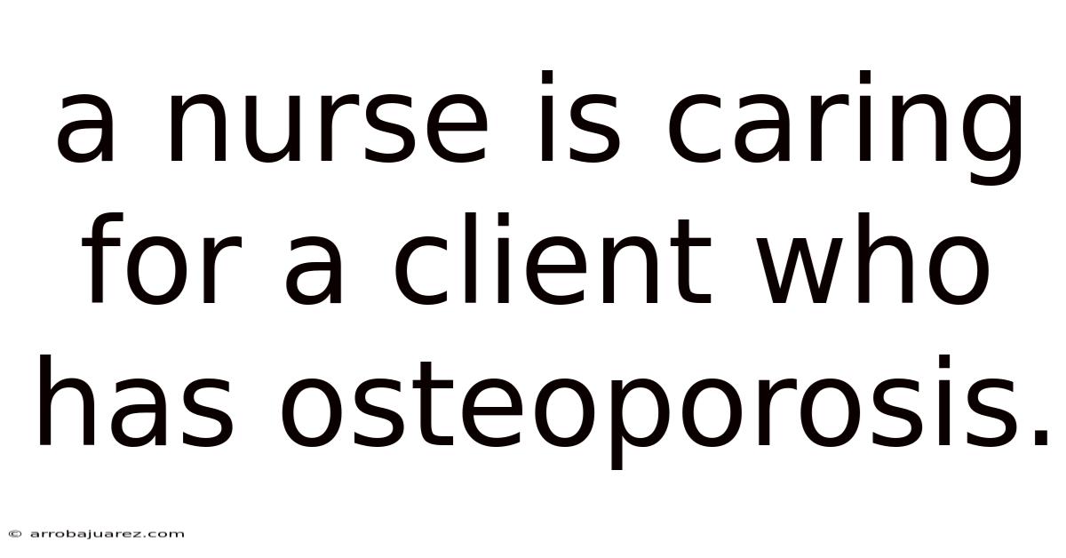 A Nurse Is Caring For A Client Who Has Osteoporosis.