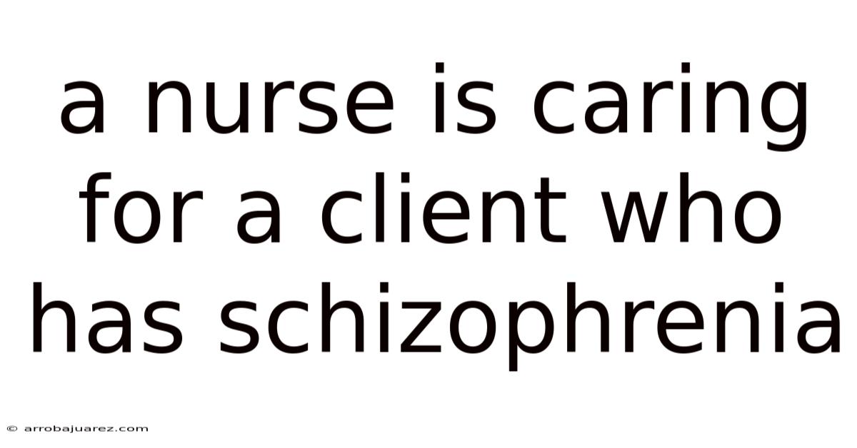 A Nurse Is Caring For A Client Who Has Schizophrenia