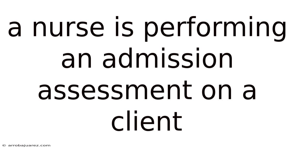 A Nurse Is Performing An Admission Assessment On A Client