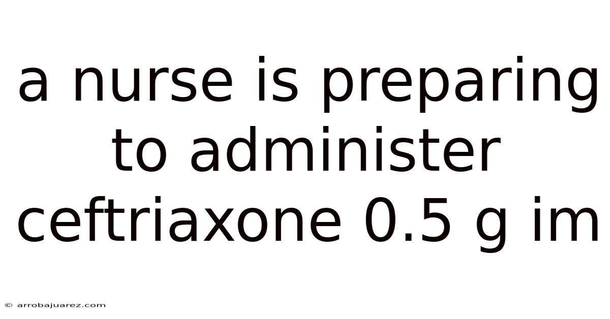 A Nurse Is Preparing To Administer Ceftriaxone 0.5 G Im