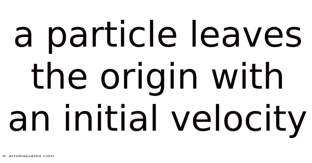 A Particle Leaves The Origin With An Initial Velocity