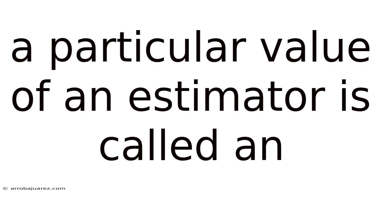 A Particular Value Of An Estimator Is Called An