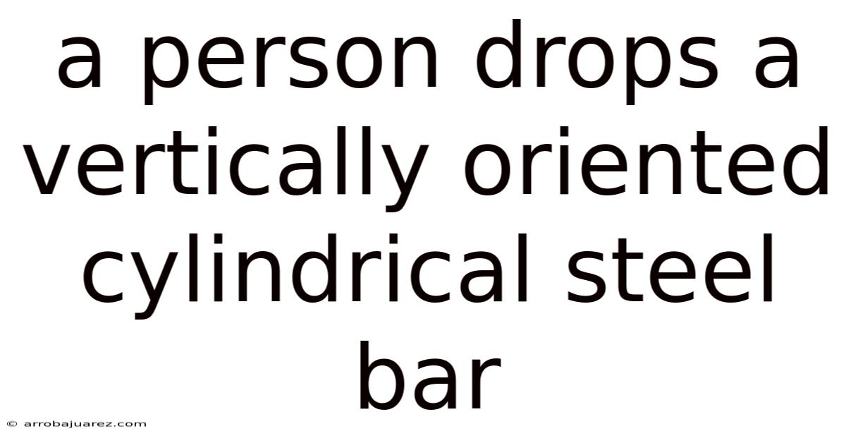A Person Drops A Vertically Oriented Cylindrical Steel Bar