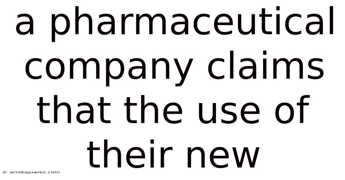 A Pharmaceutical Company Claims That The Use Of Their New