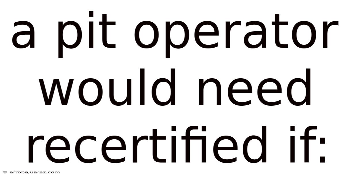 A Pit Operator Would Need Recertified If: