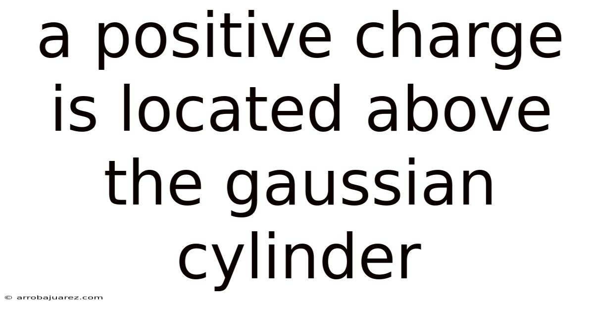 A Positive Charge Is Located Above The Gaussian Cylinder