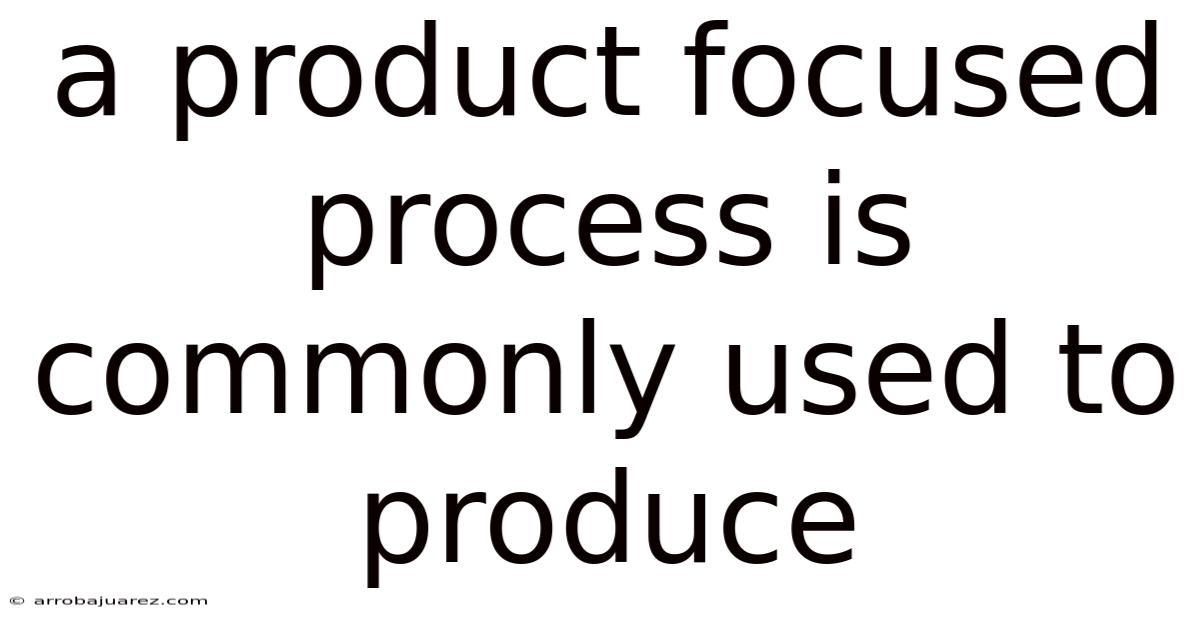 A Product Focused Process Is Commonly Used To Produce
