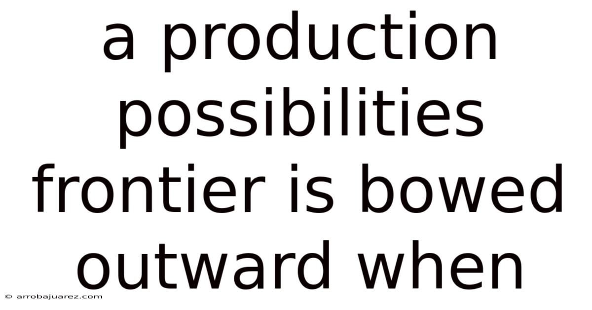 A Production Possibilities Frontier Is Bowed Outward When
