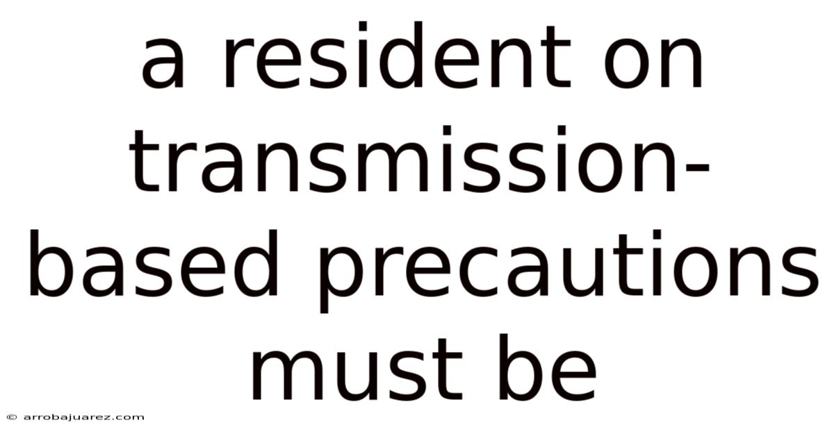 A Resident On Transmission-based Precautions Must Be
