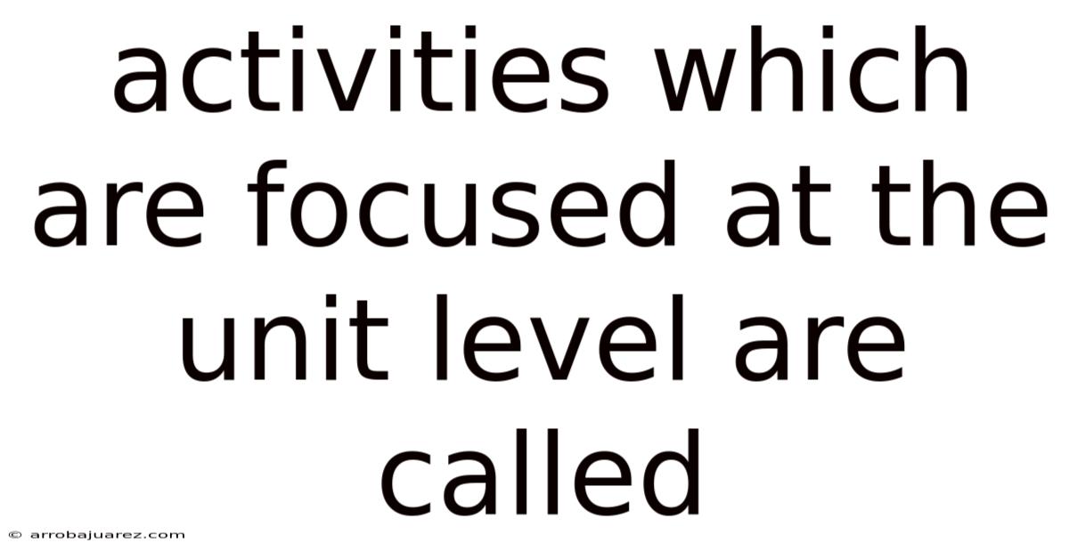 Activities Which Are Focused At The Unit Level Are Called