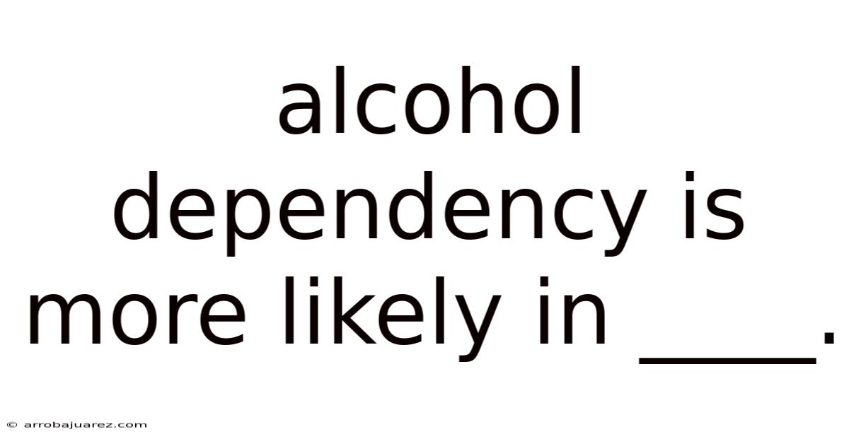 Alcohol Dependency Is More Likely In ____.
