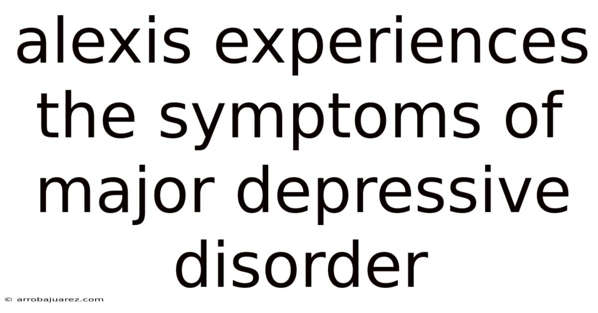 Alexis Experiences The Symptoms Of Major Depressive Disorder