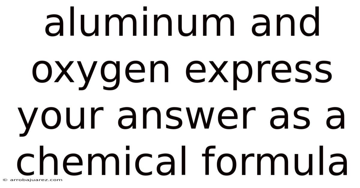 Aluminum And Oxygen Express Your Answer As A Chemical Formula