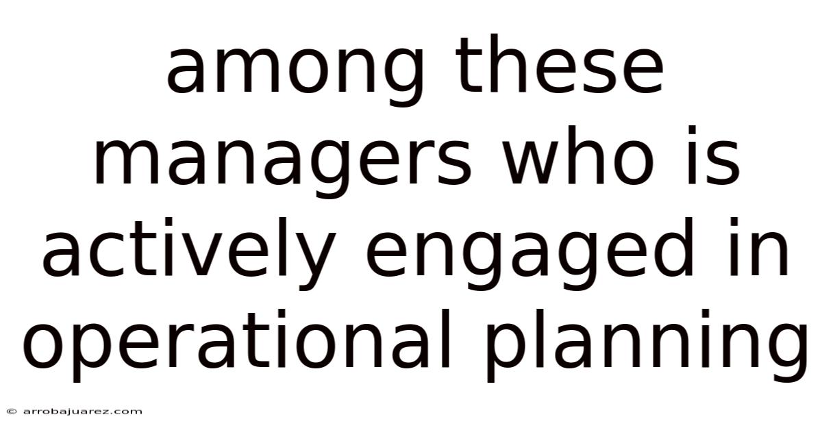 Among These Managers Who Is Actively Engaged In Operational Planning