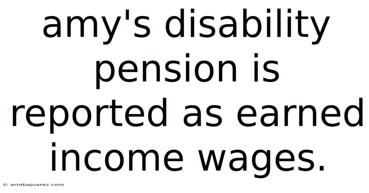 Amy's Disability Pension Is Reported As Earned Income Wages.