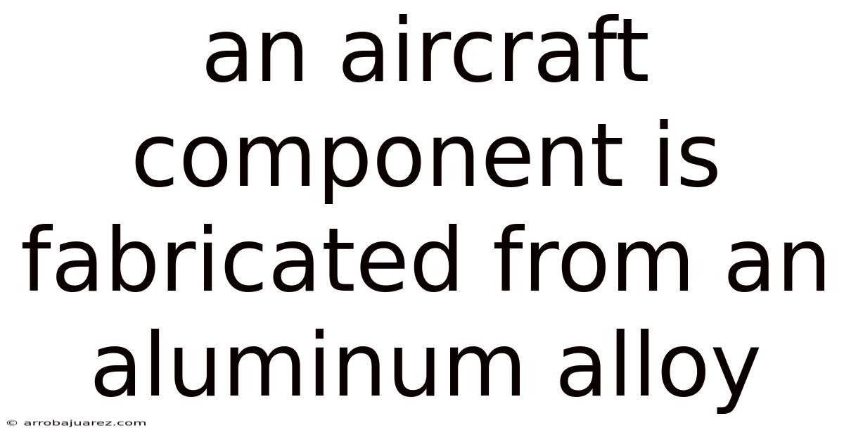 An Aircraft Component Is Fabricated From An Aluminum Alloy
