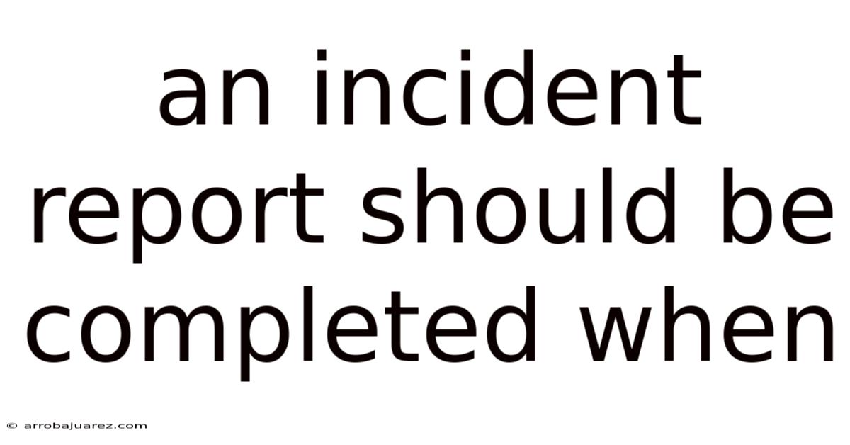 An Incident Report Should Be Completed When