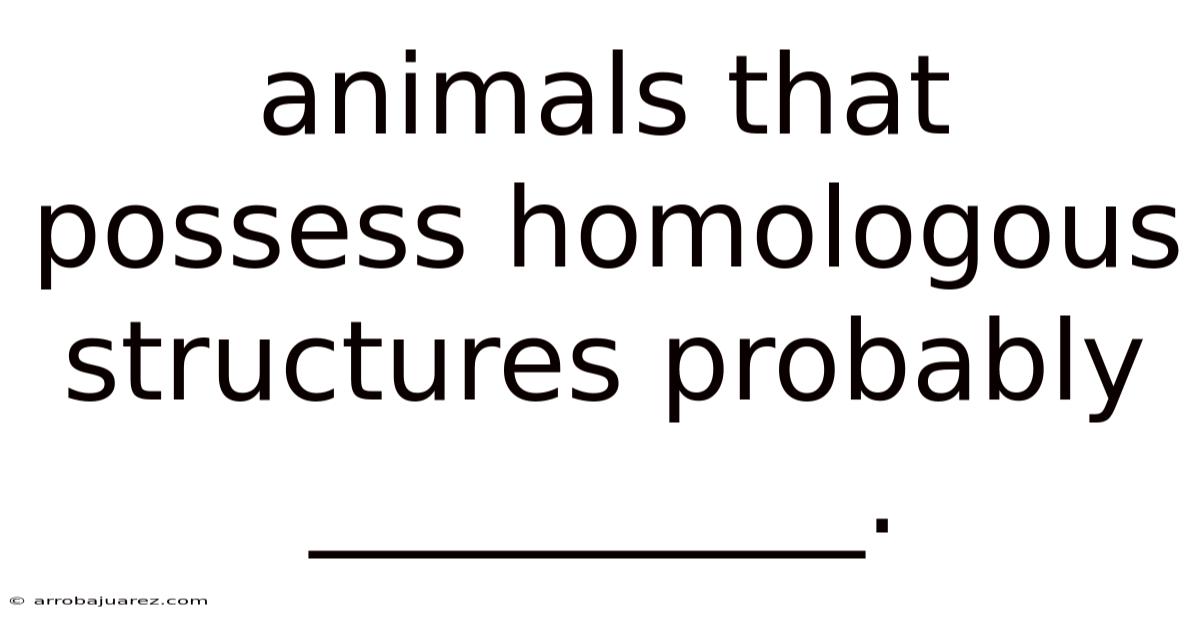 Animals That Possess Homologous Structures Probably __________.