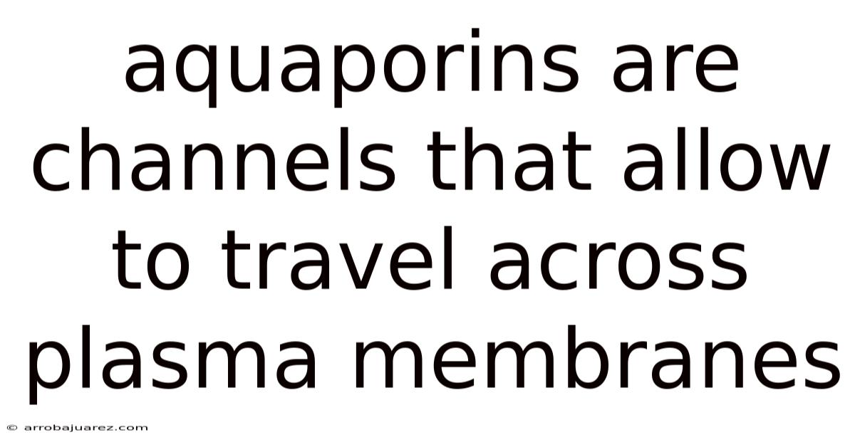 Aquaporins Are Channels That Allow To Travel Across Plasma Membranes