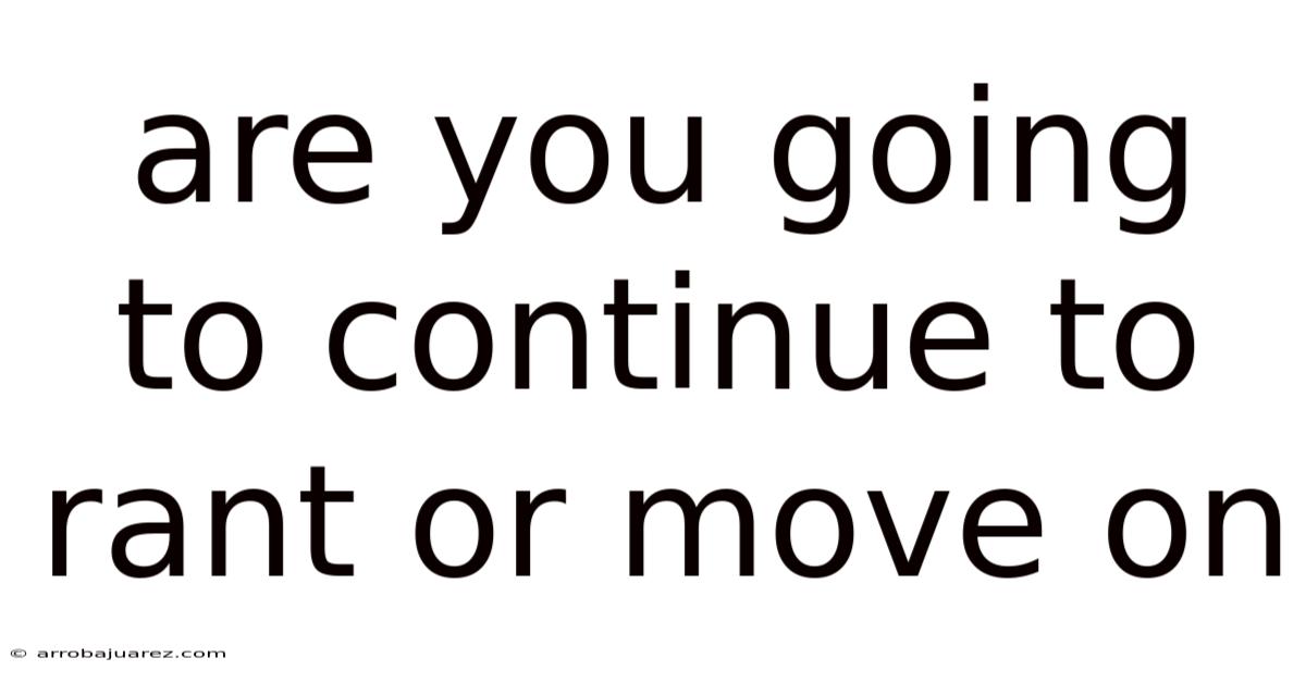 Are You Going To Continue To Rant Or Move On