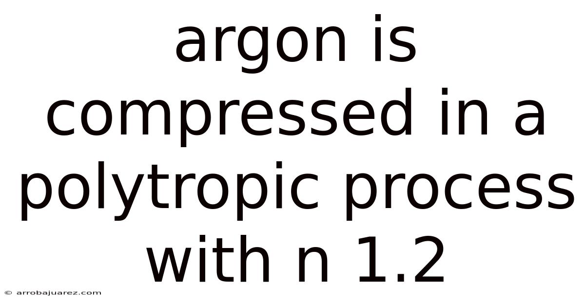 Argon Is Compressed In A Polytropic Process With N 1.2