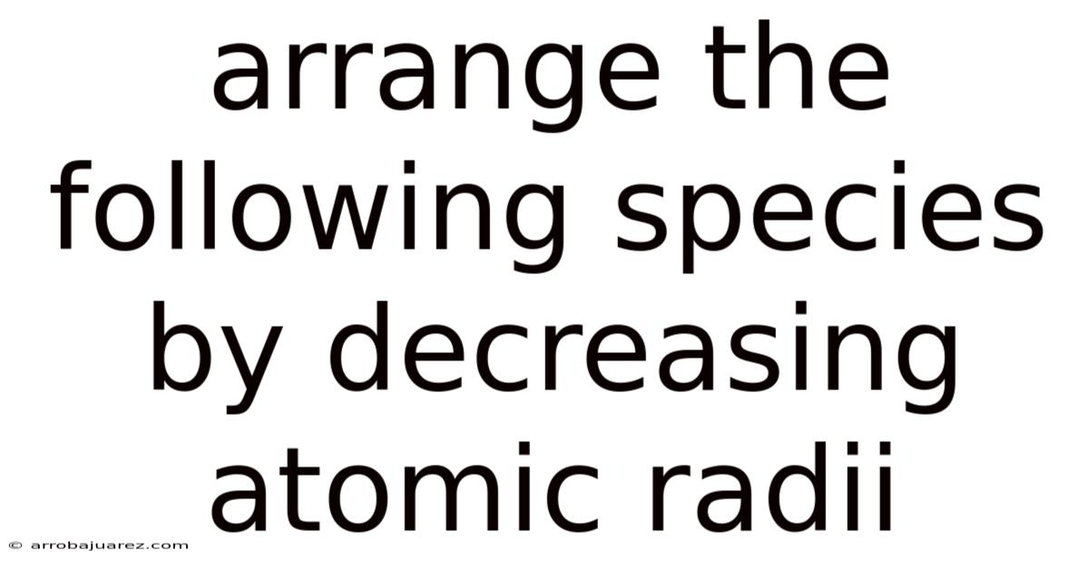 Arrange The Following Species By Decreasing Atomic Radii