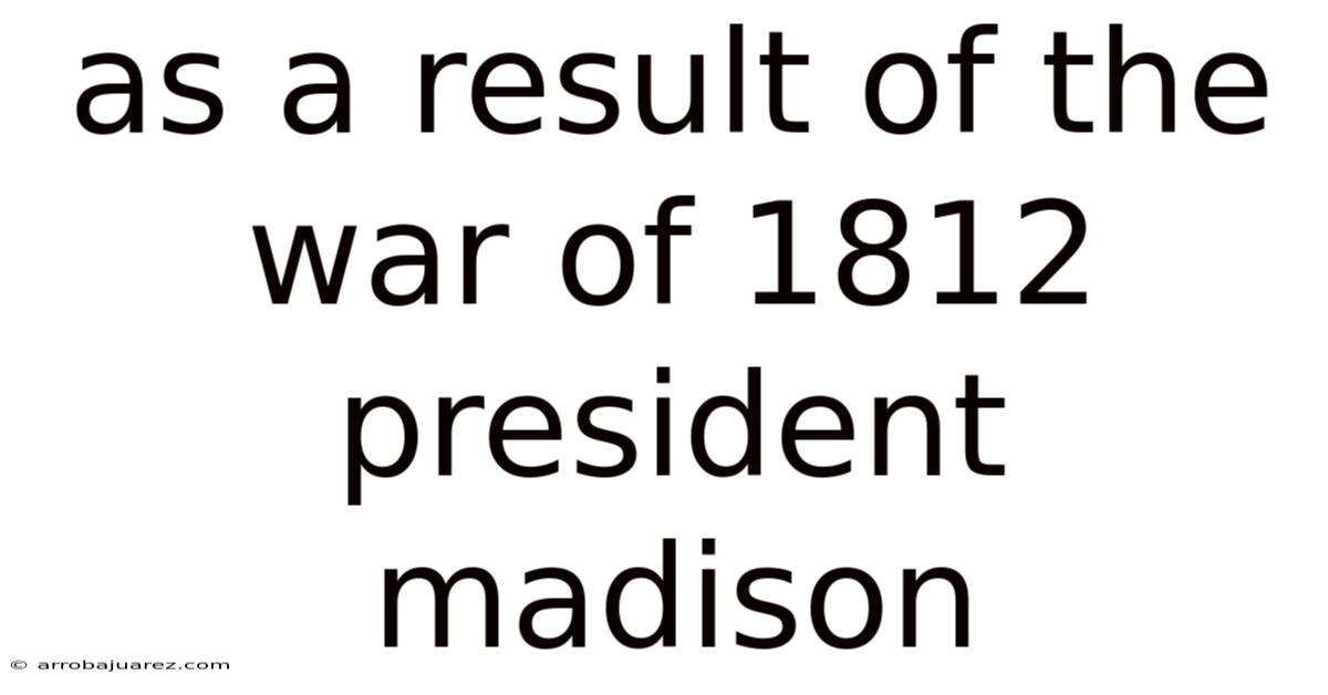 As A Result Of The War Of 1812 President Madison