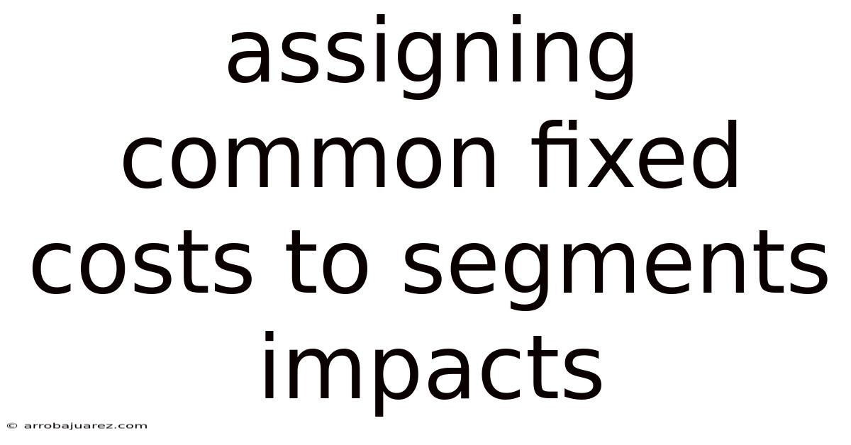 Assigning Common Fixed Costs To Segments Impacts