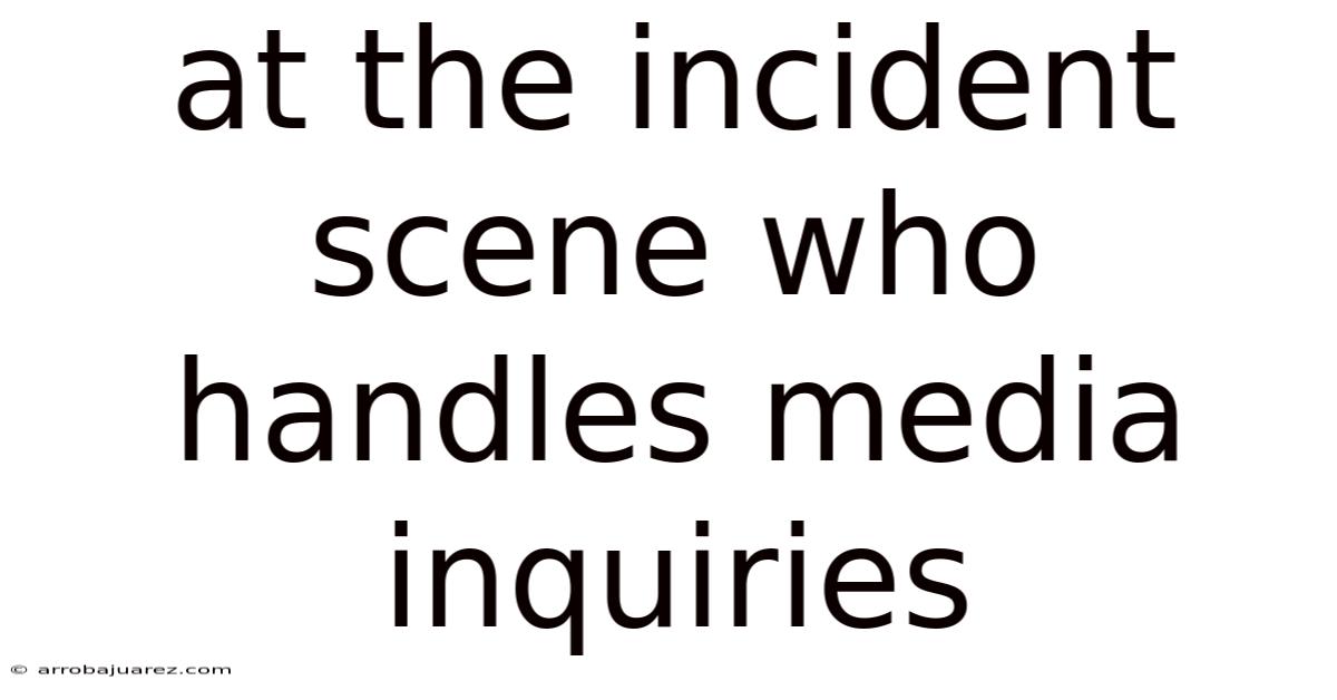 At The Incident Scene Who Handles Media Inquiries